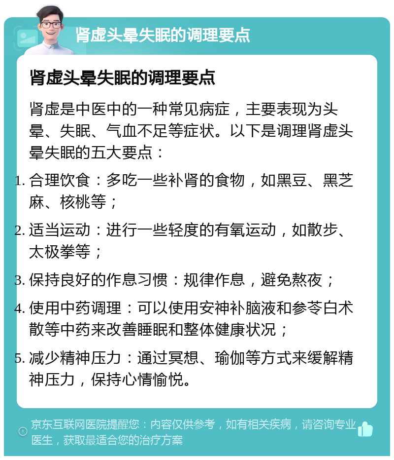 肾虚头晕失眠的调理要点 肾虚头晕失眠的调理要点 肾虚是中医中的一种常见病症，主要表现为头晕、失眠、气血不足等症状。以下是调理肾虚头晕失眠的五大要点： 合理饮食：多吃一些补肾的食物，如黑豆、黑芝麻、核桃等； 适当运动：进行一些轻度的有氧运动，如散步、太极拳等； 保持良好的作息习惯：规律作息，避免熬夜； 使用中药调理：可以使用安神补脑液和参苓白术散等中药来改善睡眠和整体健康状况； 减少精神压力：通过冥想、瑜伽等方式来缓解精神压力，保持心情愉悦。