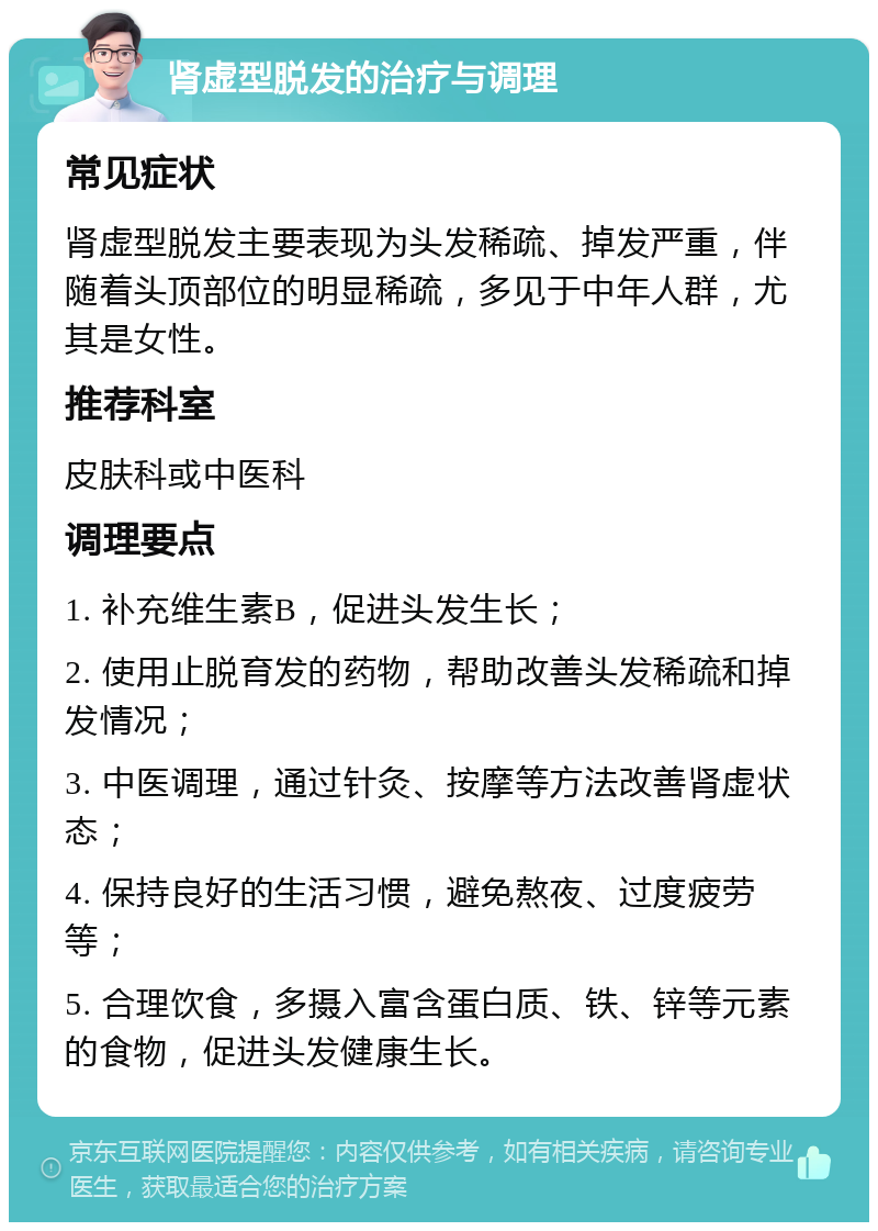 肾虚型脱发的治疗与调理 常见症状 肾虚型脱发主要表现为头发稀疏、掉发严重，伴随着头顶部位的明显稀疏，多见于中年人群，尤其是女性。 推荐科室 皮肤科或中医科 调理要点 1. 补充维生素B，促进头发生长； 2. 使用止脱育发的药物，帮助改善头发稀疏和掉发情况； 3. 中医调理，通过针灸、按摩等方法改善肾虚状态； 4. 保持良好的生活习惯，避免熬夜、过度疲劳等； 5. 合理饮食，多摄入富含蛋白质、铁、锌等元素的食物，促进头发健康生长。