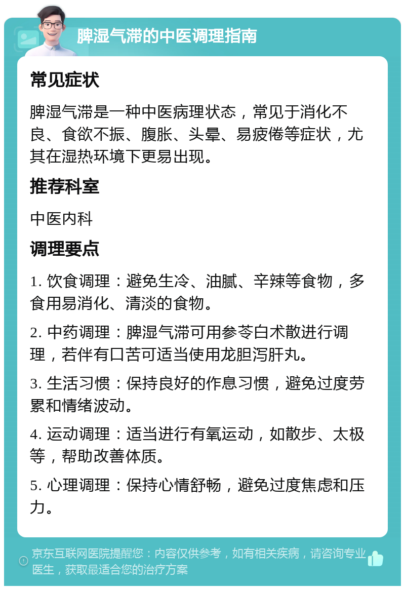 脾湿气滞的中医调理指南 常见症状 脾湿气滞是一种中医病理状态，常见于消化不良、食欲不振、腹胀、头晕、易疲倦等症状，尤其在湿热环境下更易出现。 推荐科室 中医内科 调理要点 1. 饮食调理：避免生冷、油腻、辛辣等食物，多食用易消化、清淡的食物。 2. 中药调理：脾湿气滞可用参苓白术散进行调理，若伴有口苦可适当使用龙胆泻肝丸。 3. 生活习惯：保持良好的作息习惯，避免过度劳累和情绪波动。 4. 运动调理：适当进行有氧运动，如散步、太极等，帮助改善体质。 5. 心理调理：保持心情舒畅，避免过度焦虑和压力。