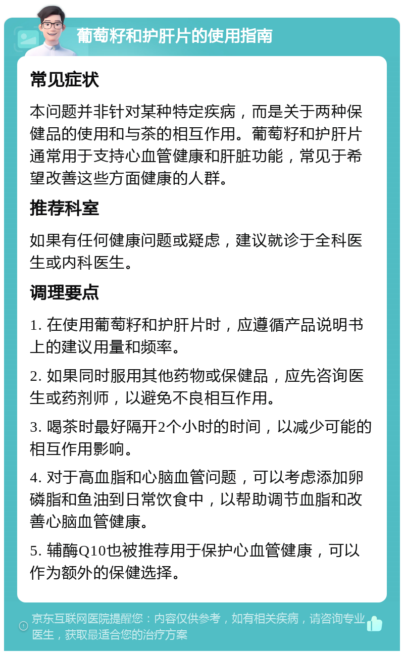 葡萄籽和护肝片的使用指南 常见症状 本问题并非针对某种特定疾病，而是关于两种保健品的使用和与茶的相互作用。葡萄籽和护肝片通常用于支持心血管健康和肝脏功能，常见于希望改善这些方面健康的人群。 推荐科室 如果有任何健康问题或疑虑，建议就诊于全科医生或内科医生。 调理要点 1. 在使用葡萄籽和护肝片时，应遵循产品说明书上的建议用量和频率。 2. 如果同时服用其他药物或保健品，应先咨询医生或药剂师，以避免不良相互作用。 3. 喝茶时最好隔开2个小时的时间，以减少可能的相互作用影响。 4. 对于高血脂和心脑血管问题，可以考虑添加卵磷脂和鱼油到日常饮食中，以帮助调节血脂和改善心脑血管健康。 5. 辅酶Q10也被推荐用于保护心血管健康，可以作为额外的保健选择。