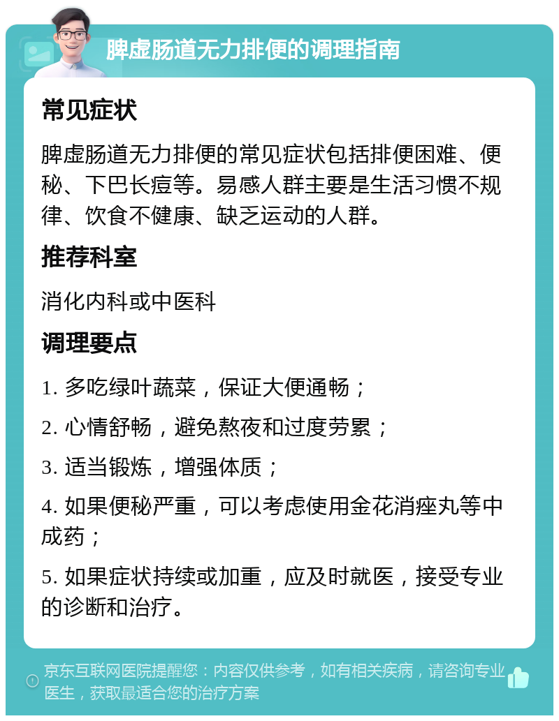 脾虚肠道无力排便的调理指南 常见症状 脾虚肠道无力排便的常见症状包括排便困难、便秘、下巴长痘等。易感人群主要是生活习惯不规律、饮食不健康、缺乏运动的人群。 推荐科室 消化内科或中医科 调理要点 1. 多吃绿叶蔬菜，保证大便通畅； 2. 心情舒畅，避免熬夜和过度劳累； 3. 适当锻炼，增强体质； 4. 如果便秘严重，可以考虑使用金花消痤丸等中成药； 5. 如果症状持续或加重，应及时就医，接受专业的诊断和治疗。