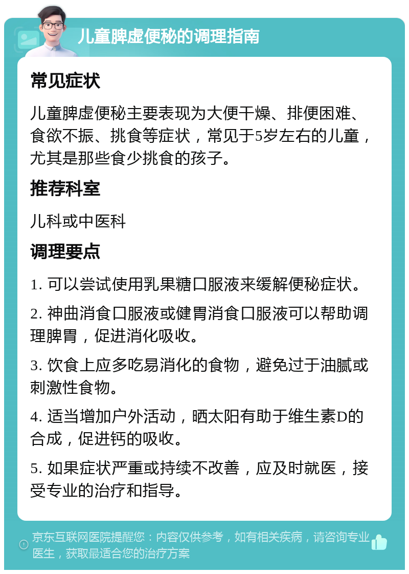 儿童脾虚便秘的调理指南 常见症状 儿童脾虚便秘主要表现为大便干燥、排便困难、食欲不振、挑食等症状，常见于5岁左右的儿童，尤其是那些食少挑食的孩子。 推荐科室 儿科或中医科 调理要点 1. 可以尝试使用乳果糖口服液来缓解便秘症状。 2. 神曲消食口服液或健胃消食口服液可以帮助调理脾胃，促进消化吸收。 3. 饮食上应多吃易消化的食物，避免过于油腻或刺激性食物。 4. 适当增加户外活动，晒太阳有助于维生素D的合成，促进钙的吸收。 5. 如果症状严重或持续不改善，应及时就医，接受专业的治疗和指导。