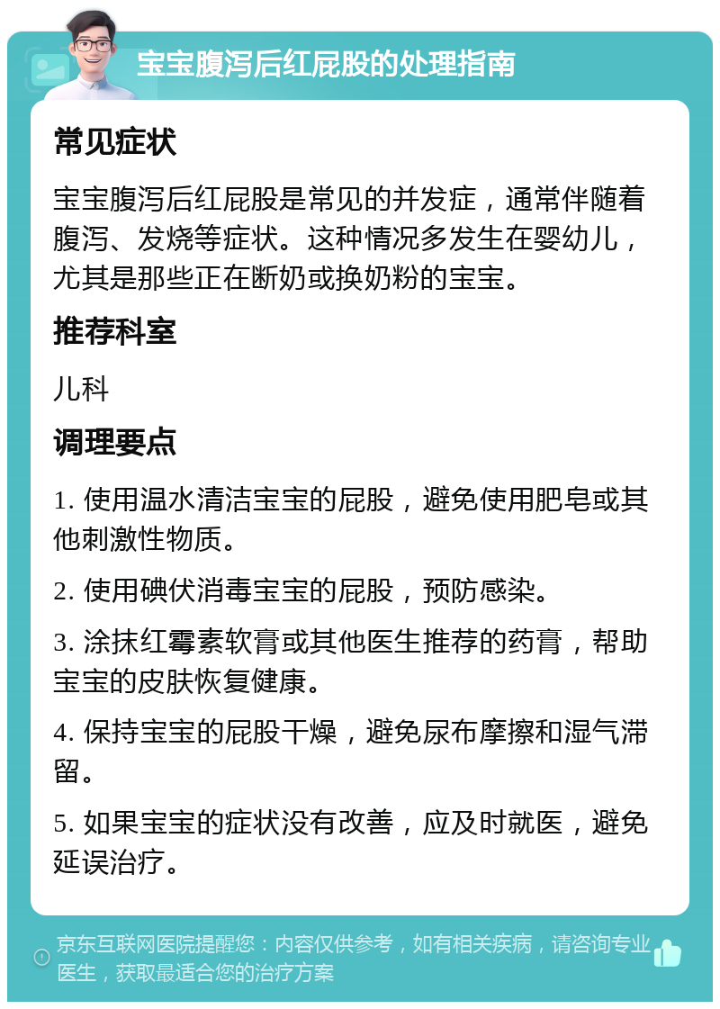 宝宝腹泻后红屁股的处理指南 常见症状 宝宝腹泻后红屁股是常见的并发症，通常伴随着腹泻、发烧等症状。这种情况多发生在婴幼儿，尤其是那些正在断奶或换奶粉的宝宝。 推荐科室 儿科 调理要点 1. 使用温水清洁宝宝的屁股，避免使用肥皂或其他刺激性物质。 2. 使用碘伏消毒宝宝的屁股，预防感染。 3. 涂抹红霉素软膏或其他医生推荐的药膏，帮助宝宝的皮肤恢复健康。 4. 保持宝宝的屁股干燥，避免尿布摩擦和湿气滞留。 5. 如果宝宝的症状没有改善，应及时就医，避免延误治疗。