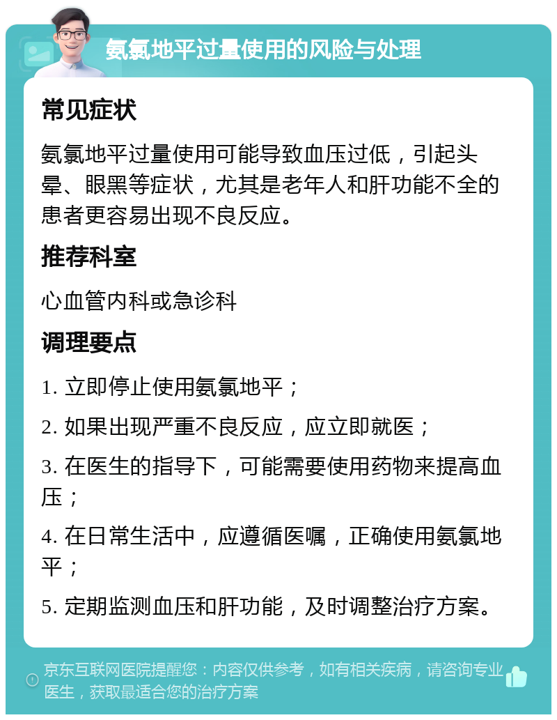 氨氯地平过量使用的风险与处理 常见症状 氨氯地平过量使用可能导致血压过低，引起头晕、眼黑等症状，尤其是老年人和肝功能不全的患者更容易出现不良反应。 推荐科室 心血管内科或急诊科 调理要点 1. 立即停止使用氨氯地平； 2. 如果出现严重不良反应，应立即就医； 3. 在医生的指导下，可能需要使用药物来提高血压； 4. 在日常生活中，应遵循医嘱，正确使用氨氯地平； 5. 定期监测血压和肝功能，及时调整治疗方案。