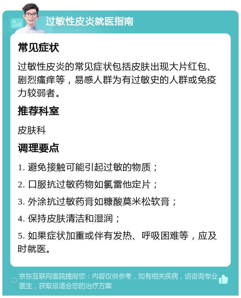 过敏性皮炎就医指南 常见症状 过敏性皮炎的常见症状包括皮肤出现大片红包、剧烈瘙痒等，易感人群为有过敏史的人群或免疫力较弱者。 推荐科室 皮肤科 调理要点 1. 避免接触可能引起过敏的物质； 2. 口服抗过敏药物如氯雷他定片； 3. 外涂抗过敏药膏如糠酸莫米松软膏； 4. 保持皮肤清洁和湿润； 5. 如果症状加重或伴有发热、呼吸困难等，应及时就医。