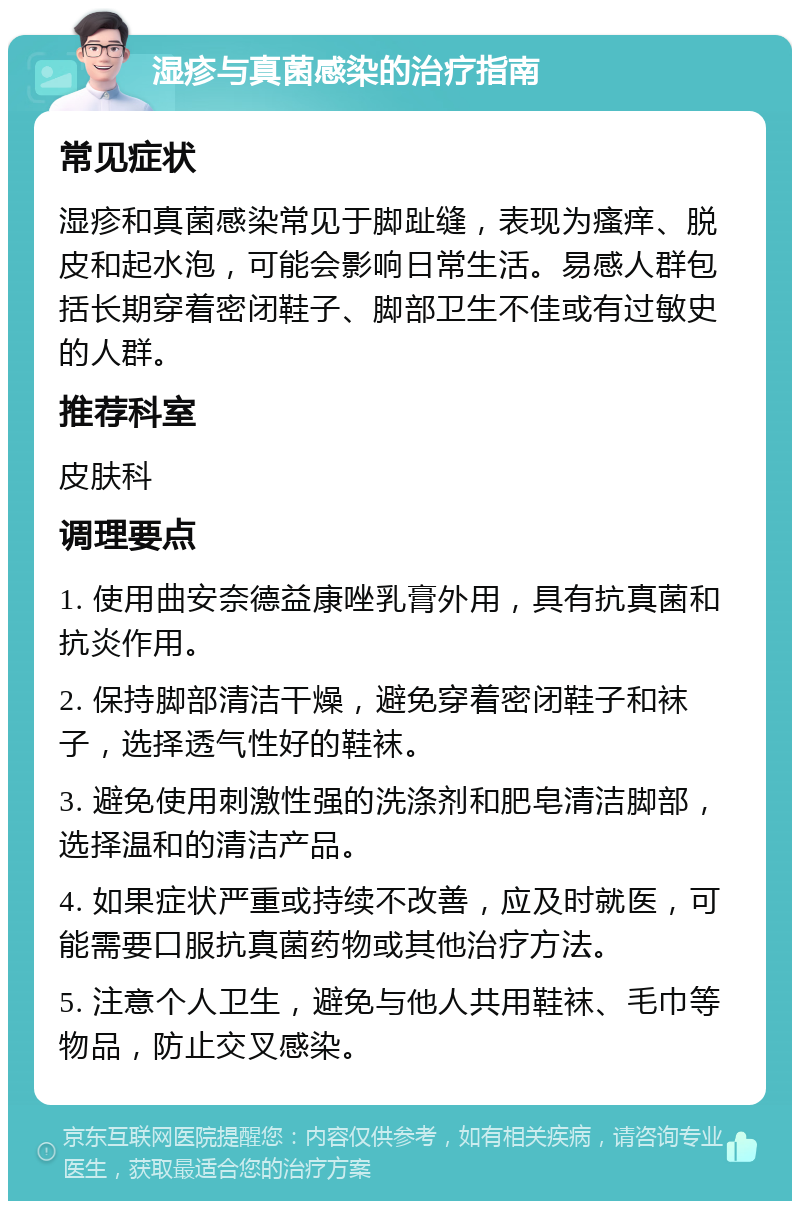 湿疹与真菌感染的治疗指南 常见症状 湿疹和真菌感染常见于脚趾缝，表现为瘙痒、脱皮和起水泡，可能会影响日常生活。易感人群包括长期穿着密闭鞋子、脚部卫生不佳或有过敏史的人群。 推荐科室 皮肤科 调理要点 1. 使用曲安奈德益康唑乳膏外用，具有抗真菌和抗炎作用。 2. 保持脚部清洁干燥，避免穿着密闭鞋子和袜子，选择透气性好的鞋袜。 3. 避免使用刺激性强的洗涤剂和肥皂清洁脚部，选择温和的清洁产品。 4. 如果症状严重或持续不改善，应及时就医，可能需要口服抗真菌药物或其他治疗方法。 5. 注意个人卫生，避免与他人共用鞋袜、毛巾等物品，防止交叉感染。