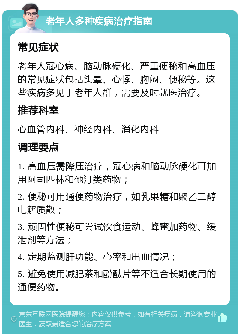 老年人多种疾病治疗指南 常见症状 老年人冠心病、脑动脉硬化、严重便秘和高血压的常见症状包括头晕、心悸、胸闷、便秘等。这些疾病多见于老年人群，需要及时就医治疗。 推荐科室 心血管内科、神经内科、消化内科 调理要点 1. 高血压需降压治疗，冠心病和脑动脉硬化可加用阿司匹林和他汀类药物； 2. 便秘可用通便药物治疗，如乳果糖和聚乙二醇电解质散； 3. 顽固性便秘可尝试饮食运动、蜂蜜加药物、缓泄剂等方法； 4. 定期监测肝功能、心率和出血情况； 5. 避免使用减肥茶和酚酞片等不适合长期使用的通便药物。