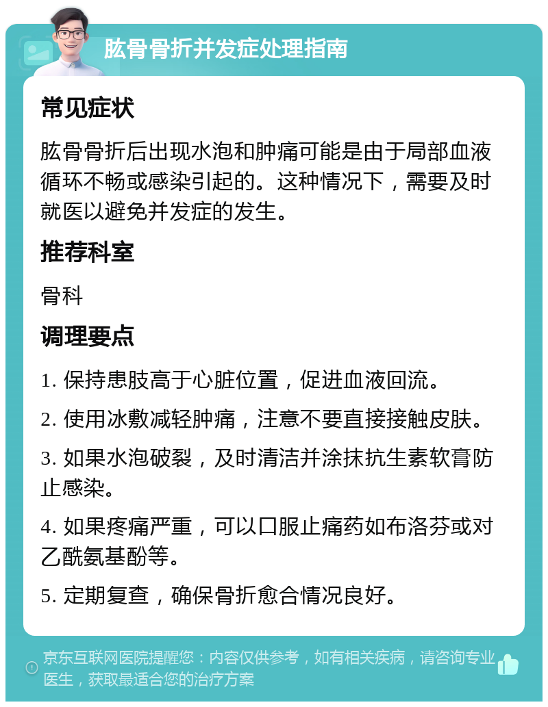 肱骨骨折并发症处理指南 常见症状 肱骨骨折后出现水泡和肿痛可能是由于局部血液循环不畅或感染引起的。这种情况下，需要及时就医以避免并发症的发生。 推荐科室 骨科 调理要点 1. 保持患肢高于心脏位置，促进血液回流。 2. 使用冰敷减轻肿痛，注意不要直接接触皮肤。 3. 如果水泡破裂，及时清洁并涂抹抗生素软膏防止感染。 4. 如果疼痛严重，可以口服止痛药如布洛芬或对乙酰氨基酚等。 5. 定期复查，确保骨折愈合情况良好。