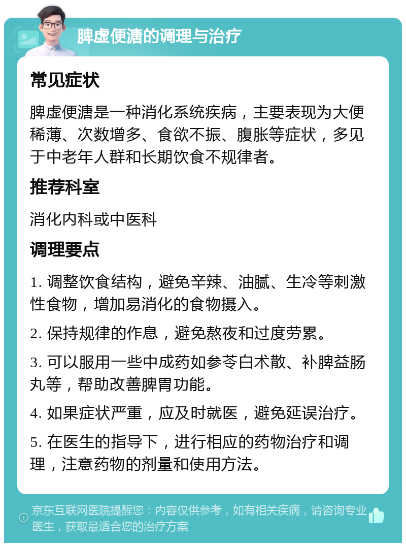 脾虚便溏的调理与治疗 常见症状 脾虚便溏是一种消化系统疾病，主要表现为大便稀薄、次数增多、食欲不振、腹胀等症状，多见于中老年人群和长期饮食不规律者。 推荐科室 消化内科或中医科 调理要点 1. 调整饮食结构，避免辛辣、油腻、生冷等刺激性食物，增加易消化的食物摄入。 2. 保持规律的作息，避免熬夜和过度劳累。 3. 可以服用一些中成药如参苓白术散、补脾益肠丸等，帮助改善脾胃功能。 4. 如果症状严重，应及时就医，避免延误治疗。 5. 在医生的指导下，进行相应的药物治疗和调理，注意药物的剂量和使用方法。