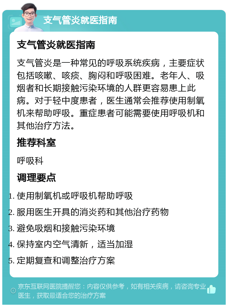 支气管炎就医指南 支气管炎就医指南 支气管炎是一种常见的呼吸系统疾病，主要症状包括咳嗽、咳痰、胸闷和呼吸困难。老年人、吸烟者和长期接触污染环境的人群更容易患上此病。对于轻中度患者，医生通常会推荐使用制氧机来帮助呼吸。重症患者可能需要使用呼吸机和其他治疗方法。 推荐科室 呼吸科 调理要点 使用制氧机或呼吸机帮助呼吸 服用医生开具的消炎药和其他治疗药物 避免吸烟和接触污染环境 保持室内空气清新，适当加湿 定期复查和调整治疗方案