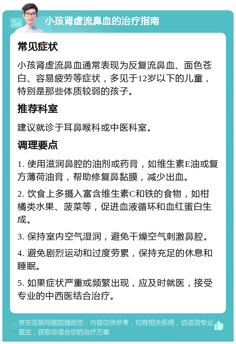 小孩肾虚流鼻血的治疗指南 常见症状 小孩肾虚流鼻血通常表现为反复流鼻血、面色苍白、容易疲劳等症状，多见于12岁以下的儿童，特别是那些体质较弱的孩子。 推荐科室 建议就诊于耳鼻喉科或中医科室。 调理要点 1. 使用滋润鼻腔的油剂或药膏，如维生素E油或复方薄荷油膏，帮助修复鼻黏膜，减少出血。 2. 饮食上多摄入富含维生素C和铁的食物，如柑橘类水果、菠菜等，促进血液循环和血红蛋白生成。 3. 保持室内空气湿润，避免干燥空气刺激鼻腔。 4. 避免剧烈运动和过度劳累，保持充足的休息和睡眠。 5. 如果症状严重或频繁出现，应及时就医，接受专业的中西医结合治疗。