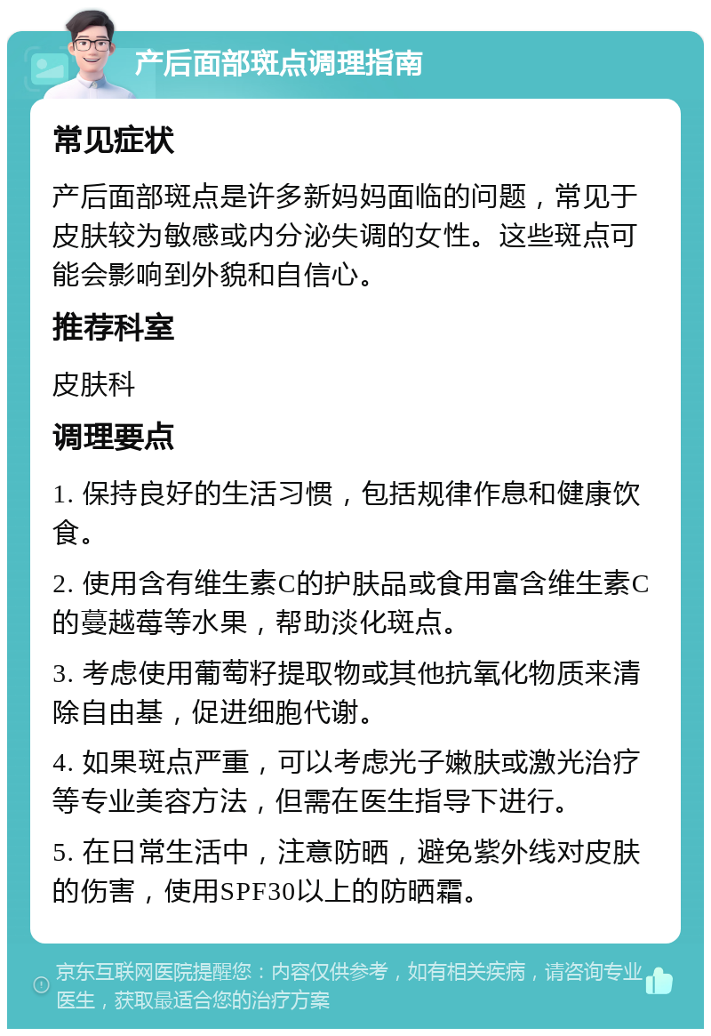 产后面部斑点调理指南 常见症状 产后面部斑点是许多新妈妈面临的问题，常见于皮肤较为敏感或内分泌失调的女性。这些斑点可能会影响到外貌和自信心。 推荐科室 皮肤科 调理要点 1. 保持良好的生活习惯，包括规律作息和健康饮食。 2. 使用含有维生素C的护肤品或食用富含维生素C的蔓越莓等水果，帮助淡化斑点。 3. 考虑使用葡萄籽提取物或其他抗氧化物质来清除自由基，促进细胞代谢。 4. 如果斑点严重，可以考虑光子嫩肤或激光治疗等专业美容方法，但需在医生指导下进行。 5. 在日常生活中，注意防晒，避免紫外线对皮肤的伤害，使用SPF30以上的防晒霜。