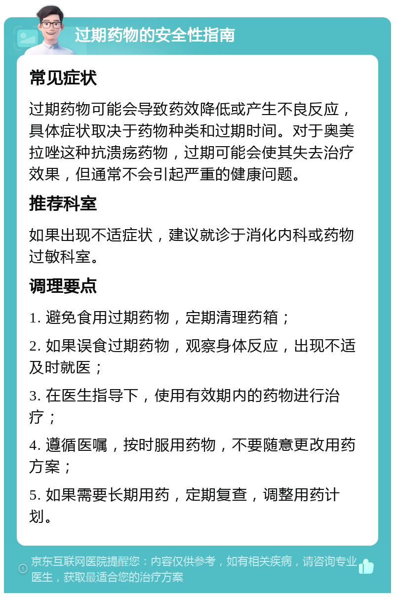 过期药物的安全性指南 常见症状 过期药物可能会导致药效降低或产生不良反应，具体症状取决于药物种类和过期时间。对于奥美拉唑这种抗溃疡药物，过期可能会使其失去治疗效果，但通常不会引起严重的健康问题。 推荐科室 如果出现不适症状，建议就诊于消化内科或药物过敏科室。 调理要点 1. 避免食用过期药物，定期清理药箱； 2. 如果误食过期药物，观察身体反应，出现不适及时就医； 3. 在医生指导下，使用有效期内的药物进行治疗； 4. 遵循医嘱，按时服用药物，不要随意更改用药方案； 5. 如果需要长期用药，定期复查，调整用药计划。