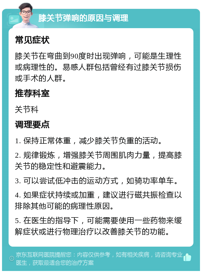 膝关节弹响的原因与调理 常见症状 膝关节在弯曲到90度时出现弹响，可能是生理性或病理性的。易感人群包括曾经有过膝关节损伤或手术的人群。 推荐科室 关节科 调理要点 1. 保持正常体重，减少膝关节负重的活动。 2. 规律锻炼，增强膝关节周围肌肉力量，提高膝关节的稳定性和避震能力。 3. 可以尝试低冲击的运动方式，如骑功率单车。 4. 如果症状持续或加重，建议进行磁共振检查以排除其他可能的病理性原因。 5. 在医生的指导下，可能需要使用一些药物来缓解症状或进行物理治疗以改善膝关节的功能。