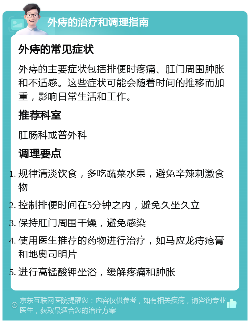 外痔的治疗和调理指南 外痔的常见症状 外痔的主要症状包括排便时疼痛、肛门周围肿胀和不适感。这些症状可能会随着时间的推移而加重，影响日常生活和工作。 推荐科室 肛肠科或普外科 调理要点 规律清淡饮食，多吃蔬菜水果，避免辛辣刺激食物 控制排便时间在5分钟之内，避免久坐久立 保持肛门周围干燥，避免感染 使用医生推荐的药物进行治疗，如马应龙痔疮膏和地奥司明片 进行高锰酸钾坐浴，缓解疼痛和肿胀