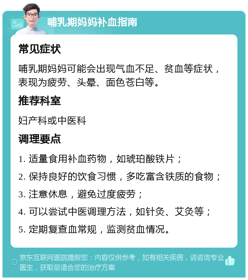 哺乳期妈妈补血指南 常见症状 哺乳期妈妈可能会出现气血不足、贫血等症状，表现为疲劳、头晕、面色苍白等。 推荐科室 妇产科或中医科 调理要点 1. 适量食用补血药物，如琥珀酸铁片； 2. 保持良好的饮食习惯，多吃富含铁质的食物； 3. 注意休息，避免过度疲劳； 4. 可以尝试中医调理方法，如针灸、艾灸等； 5. 定期复查血常规，监测贫血情况。