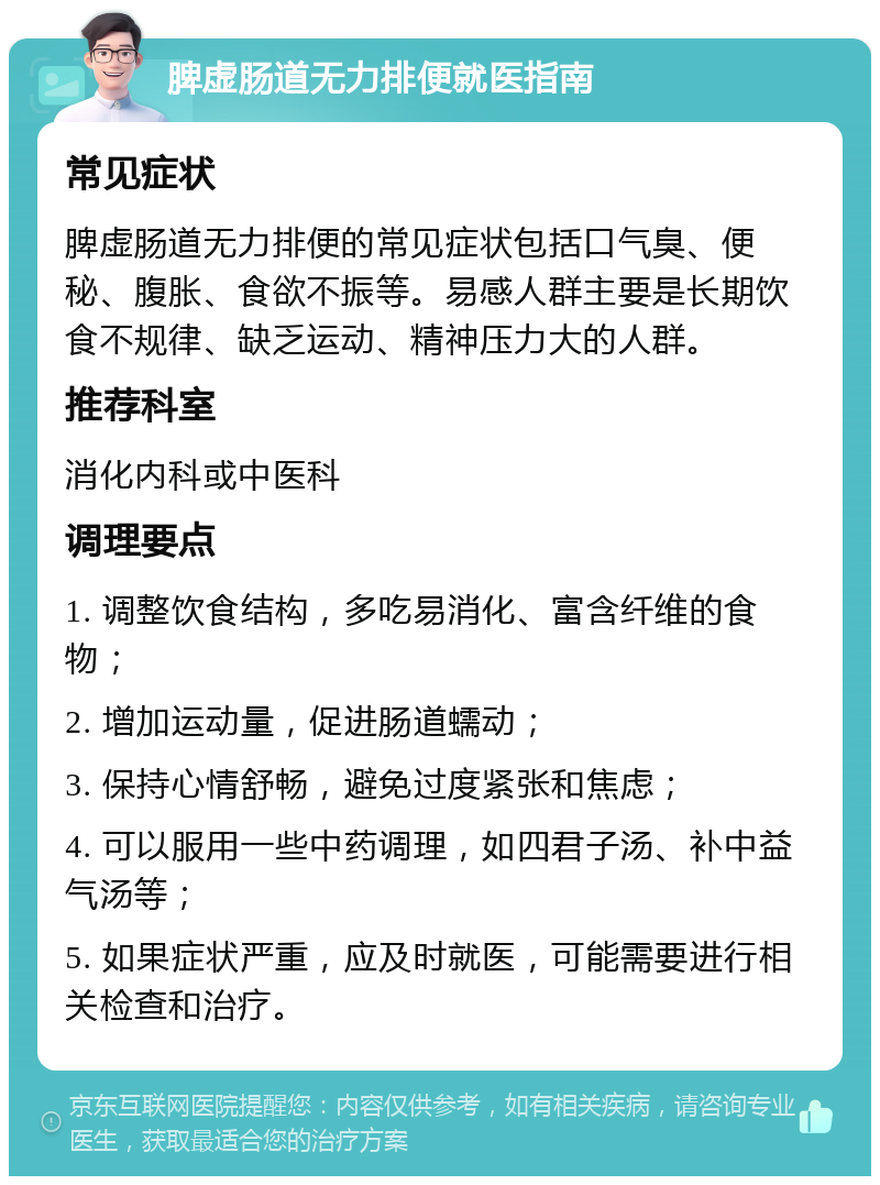 脾虚肠道无力排便就医指南 常见症状 脾虚肠道无力排便的常见症状包括口气臭、便秘、腹胀、食欲不振等。易感人群主要是长期饮食不规律、缺乏运动、精神压力大的人群。 推荐科室 消化内科或中医科 调理要点 1. 调整饮食结构，多吃易消化、富含纤维的食物； 2. 增加运动量，促进肠道蠕动； 3. 保持心情舒畅，避免过度紧张和焦虑； 4. 可以服用一些中药调理，如四君子汤、补中益气汤等； 5. 如果症状严重，应及时就医，可能需要进行相关检查和治疗。