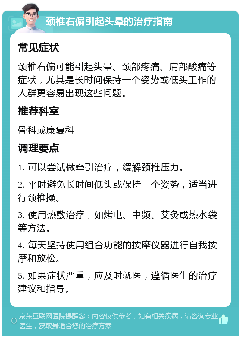 颈椎右偏引起头晕的治疗指南 常见症状 颈椎右偏可能引起头晕、颈部疼痛、肩部酸痛等症状，尤其是长时间保持一个姿势或低头工作的人群更容易出现这些问题。 推荐科室 骨科或康复科 调理要点 1. 可以尝试做牵引治疗，缓解颈椎压力。 2. 平时避免长时间低头或保持一个姿势，适当进行颈椎操。 3. 使用热敷治疗，如烤电、中频、艾灸或热水袋等方法。 4. 每天坚持使用组合功能的按摩仪器进行自我按摩和放松。 5. 如果症状严重，应及时就医，遵循医生的治疗建议和指导。