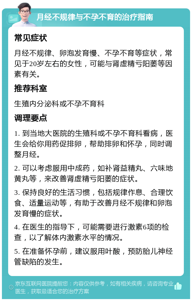 月经不规律与不孕不育的治疗指南 常见症状 月经不规律、卵泡发育慢、不孕不育等症状，常见于20岁左右的女性，可能与肾虚精亏阳萎等因素有关。 推荐科室 生殖内分泌科或不孕不育科 调理要点 1. 到当地大医院的生殖科或不孕不育科看病，医生会给你用药促排卵，帮助排卵和怀孕，同时调整月经。 2. 可以考虑服用中成药，如补肾益精丸、六味地黄丸等，来改善肾虚精亏阳萎的症状。 3. 保持良好的生活习惯，包括规律作息、合理饮食、适量运动等，有助于改善月经不规律和卵泡发育慢的症状。 4. 在医生的指导下，可能需要进行激素6项的检查，以了解体内激素水平的情况。 5. 在准备怀孕前，建议服用叶酸，预防胎儿神经管缺陷的发生。