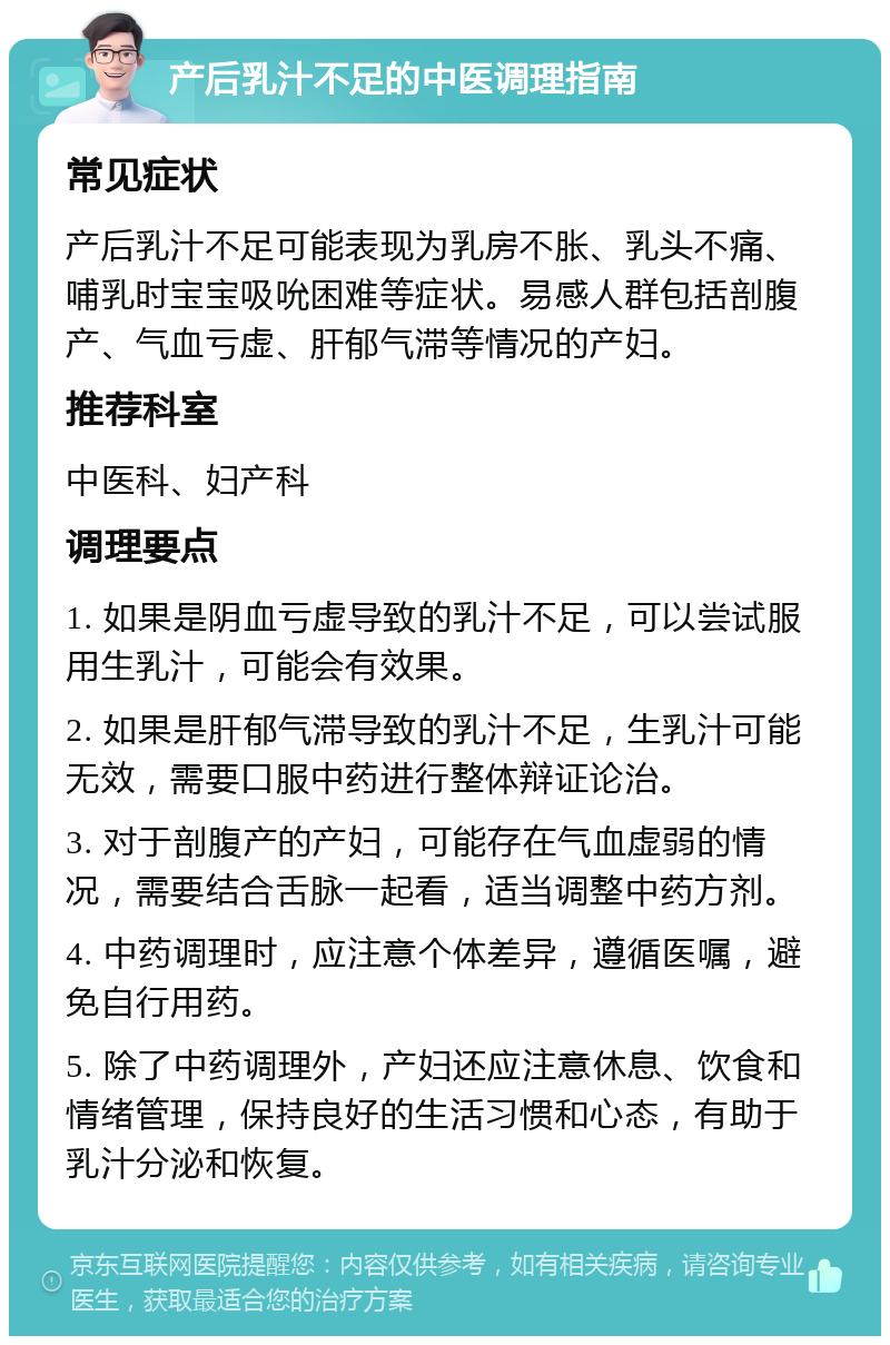 产后乳汁不足的中医调理指南 常见症状 产后乳汁不足可能表现为乳房不胀、乳头不痛、哺乳时宝宝吸吮困难等症状。易感人群包括剖腹产、气血亏虚、肝郁气滞等情况的产妇。 推荐科室 中医科、妇产科 调理要点 1. 如果是阴血亏虚导致的乳汁不足，可以尝试服用生乳汁，可能会有效果。 2. 如果是肝郁气滞导致的乳汁不足，生乳汁可能无效，需要口服中药进行整体辩证论治。 3. 对于剖腹产的产妇，可能存在气血虚弱的情况，需要结合舌脉一起看，适当调整中药方剂。 4. 中药调理时，应注意个体差异，遵循医嘱，避免自行用药。 5. 除了中药调理外，产妇还应注意休息、饮食和情绪管理，保持良好的生活习惯和心态，有助于乳汁分泌和恢复。