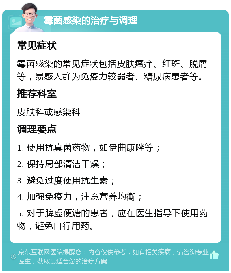 霉菌感染的治疗与调理 常见症状 霉菌感染的常见症状包括皮肤瘙痒、红斑、脱屑等，易感人群为免疫力较弱者、糖尿病患者等。 推荐科室 皮肤科或感染科 调理要点 1. 使用抗真菌药物，如伊曲康唑等； 2. 保持局部清洁干燥； 3. 避免过度使用抗生素； 4. 加强免疫力，注意营养均衡； 5. 对于脾虚便溏的患者，应在医生指导下使用药物，避免自行用药。