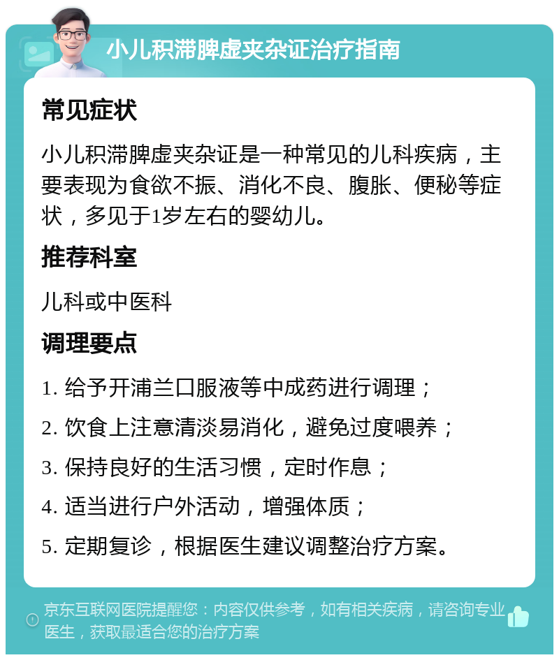 小儿积滞脾虚夹杂证治疗指南 常见症状 小儿积滞脾虚夹杂证是一种常见的儿科疾病，主要表现为食欲不振、消化不良、腹胀、便秘等症状，多见于1岁左右的婴幼儿。 推荐科室 儿科或中医科 调理要点 1. 给予开浦兰口服液等中成药进行调理； 2. 饮食上注意清淡易消化，避免过度喂养； 3. 保持良好的生活习惯，定时作息； 4. 适当进行户外活动，增强体质； 5. 定期复诊，根据医生建议调整治疗方案。