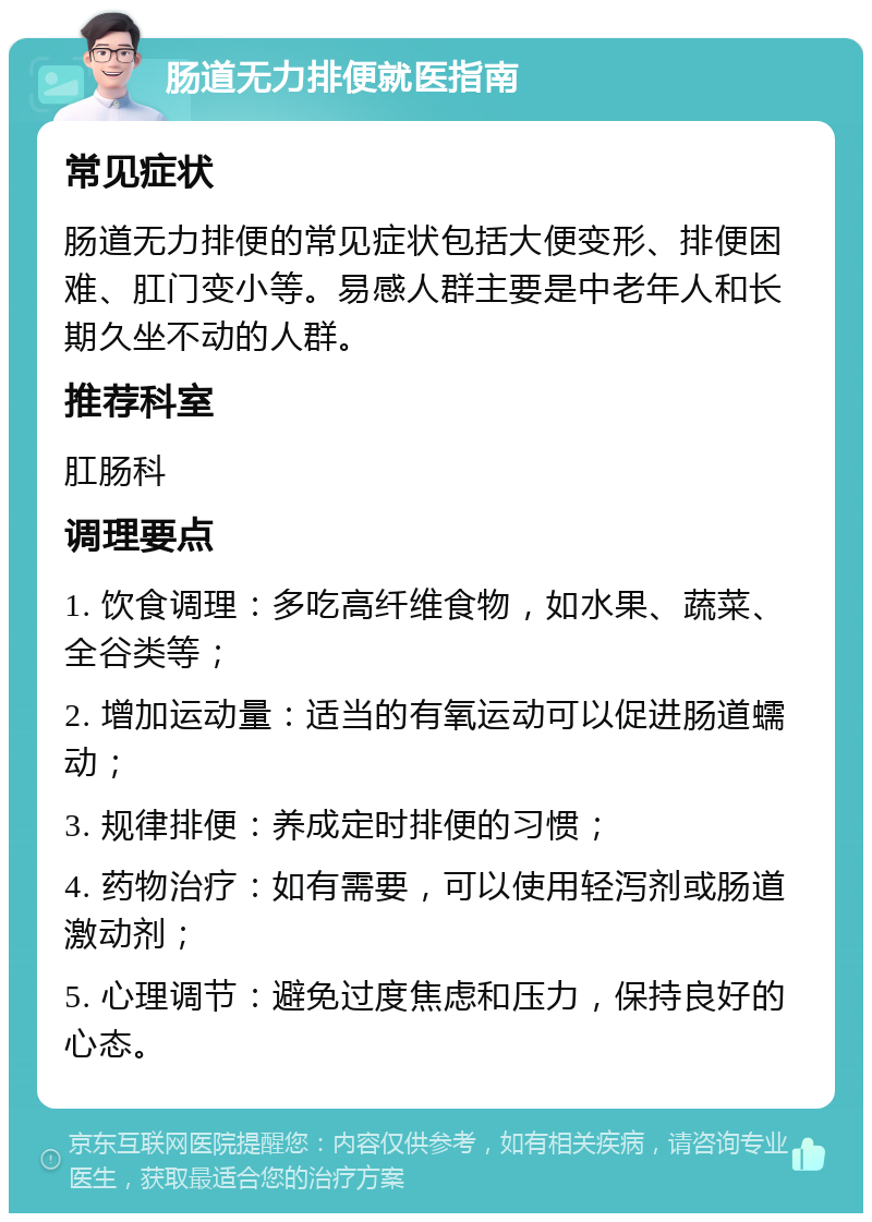 肠道无力排便就医指南 常见症状 肠道无力排便的常见症状包括大便变形、排便困难、肛门变小等。易感人群主要是中老年人和长期久坐不动的人群。 推荐科室 肛肠科 调理要点 1. 饮食调理：多吃高纤维食物，如水果、蔬菜、全谷类等； 2. 增加运动量：适当的有氧运动可以促进肠道蠕动； 3. 规律排便：养成定时排便的习惯； 4. 药物治疗：如有需要，可以使用轻泻剂或肠道激动剂； 5. 心理调节：避免过度焦虑和压力，保持良好的心态。