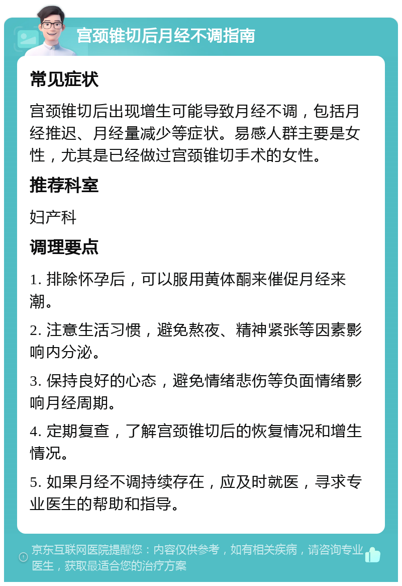 宫颈锥切后月经不调指南 常见症状 宫颈锥切后出现增生可能导致月经不调，包括月经推迟、月经量减少等症状。易感人群主要是女性，尤其是已经做过宫颈锥切手术的女性。 推荐科室 妇产科 调理要点 1. 排除怀孕后，可以服用黄体酮来催促月经来潮。 2. 注意生活习惯，避免熬夜、精神紧张等因素影响内分泌。 3. 保持良好的心态，避免情绪悲伤等负面情绪影响月经周期。 4. 定期复查，了解宫颈锥切后的恢复情况和增生情况。 5. 如果月经不调持续存在，应及时就医，寻求专业医生的帮助和指导。