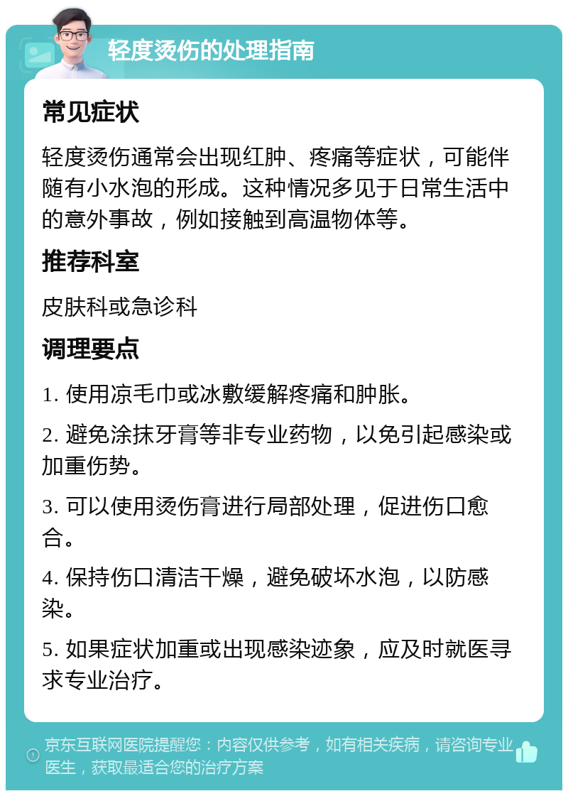 轻度烫伤的处理指南 常见症状 轻度烫伤通常会出现红肿、疼痛等症状，可能伴随有小水泡的形成。这种情况多见于日常生活中的意外事故，例如接触到高温物体等。 推荐科室 皮肤科或急诊科 调理要点 1. 使用凉毛巾或冰敷缓解疼痛和肿胀。 2. 避免涂抹牙膏等非专业药物，以免引起感染或加重伤势。 3. 可以使用烫伤膏进行局部处理，促进伤口愈合。 4. 保持伤口清洁干燥，避免破坏水泡，以防感染。 5. 如果症状加重或出现感染迹象，应及时就医寻求专业治疗。