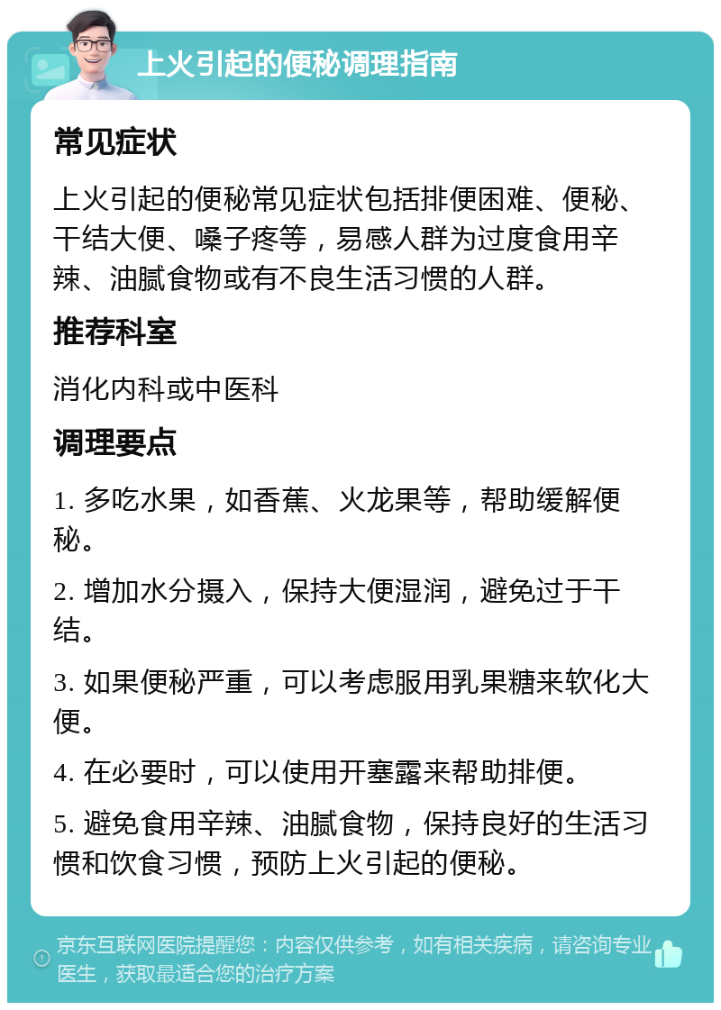 上火引起的便秘调理指南 常见症状 上火引起的便秘常见症状包括排便困难、便秘、干结大便、嗓子疼等，易感人群为过度食用辛辣、油腻食物或有不良生活习惯的人群。 推荐科室 消化内科或中医科 调理要点 1. 多吃水果，如香蕉、火龙果等，帮助缓解便秘。 2. 增加水分摄入，保持大便湿润，避免过于干结。 3. 如果便秘严重，可以考虑服用乳果糖来软化大便。 4. 在必要时，可以使用开塞露来帮助排便。 5. 避免食用辛辣、油腻食物，保持良好的生活习惯和饮食习惯，预防上火引起的便秘。