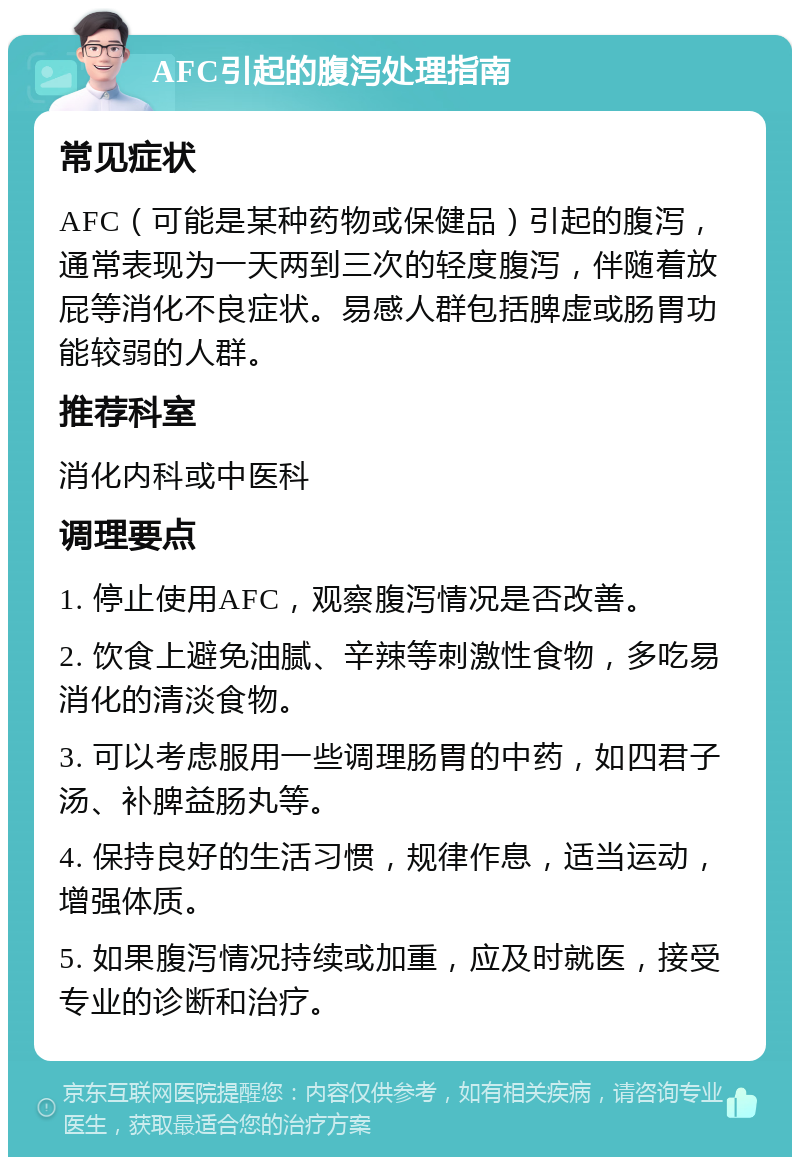 AFC引起的腹泻处理指南 常见症状 AFC（可能是某种药物或保健品）引起的腹泻，通常表现为一天两到三次的轻度腹泻，伴随着放屁等消化不良症状。易感人群包括脾虚或肠胃功能较弱的人群。 推荐科室 消化内科或中医科 调理要点 1. 停止使用AFC，观察腹泻情况是否改善。 2. 饮食上避免油腻、辛辣等刺激性食物，多吃易消化的清淡食物。 3. 可以考虑服用一些调理肠胃的中药，如四君子汤、补脾益肠丸等。 4. 保持良好的生活习惯，规律作息，适当运动，增强体质。 5. 如果腹泻情况持续或加重，应及时就医，接受专业的诊断和治疗。