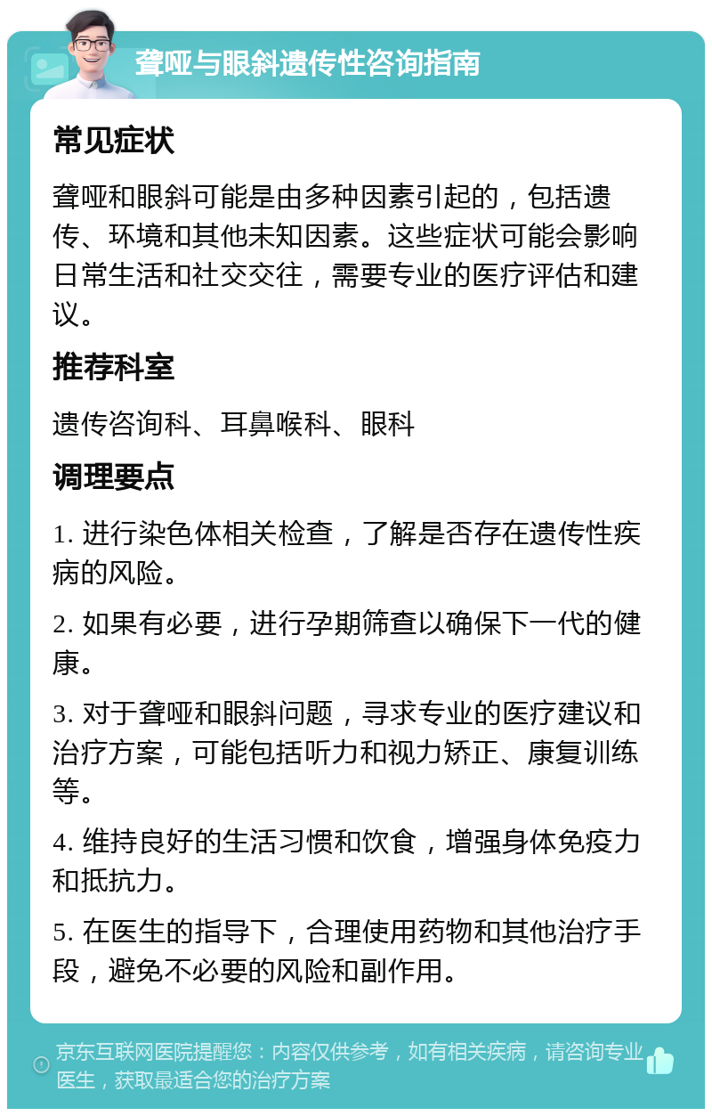 聋哑与眼斜遗传性咨询指南 常见症状 聋哑和眼斜可能是由多种因素引起的，包括遗传、环境和其他未知因素。这些症状可能会影响日常生活和社交交往，需要专业的医疗评估和建议。 推荐科室 遗传咨询科、耳鼻喉科、眼科 调理要点 1. 进行染色体相关检查，了解是否存在遗传性疾病的风险。 2. 如果有必要，进行孕期筛查以确保下一代的健康。 3. 对于聋哑和眼斜问题，寻求专业的医疗建议和治疗方案，可能包括听力和视力矫正、康复训练等。 4. 维持良好的生活习惯和饮食，增强身体免疫力和抵抗力。 5. 在医生的指导下，合理使用药物和其他治疗手段，避免不必要的风险和副作用。