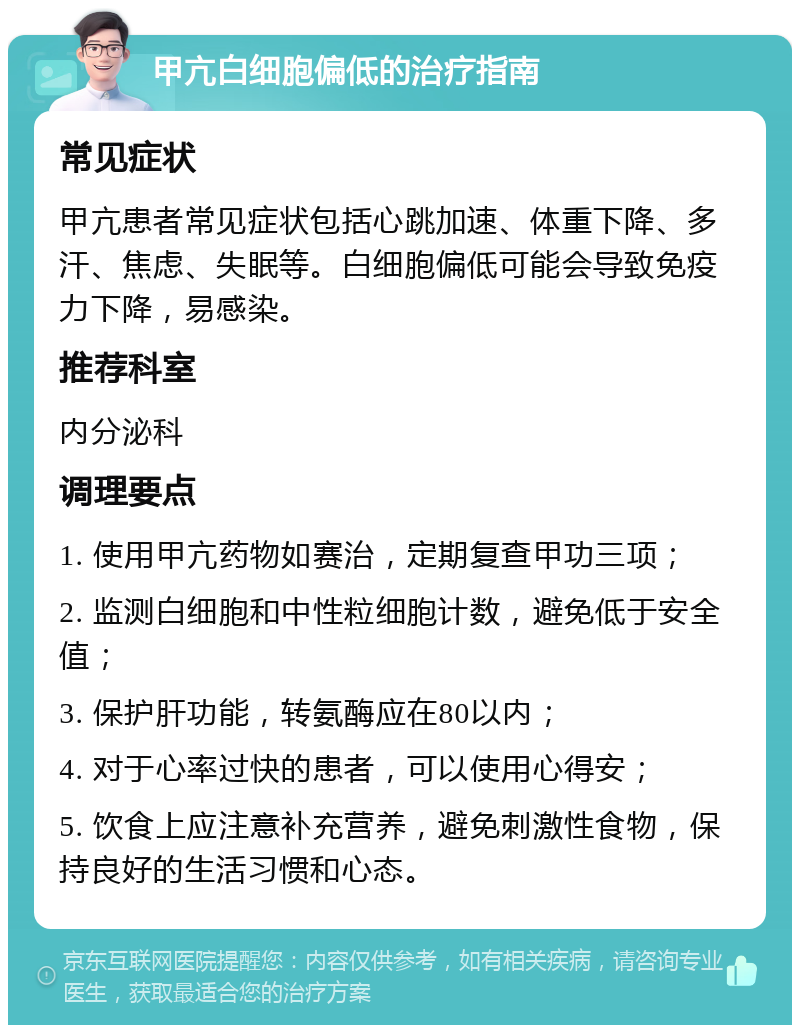 甲亢白细胞偏低的治疗指南 常见症状 甲亢患者常见症状包括心跳加速、体重下降、多汗、焦虑、失眠等。白细胞偏低可能会导致免疫力下降，易感染。 推荐科室 内分泌科 调理要点 1. 使用甲亢药物如赛治，定期复查甲功三项； 2. 监测白细胞和中性粒细胞计数，避免低于安全值； 3. 保护肝功能，转氨酶应在80以内； 4. 对于心率过快的患者，可以使用心得安； 5. 饮食上应注意补充营养，避免刺激性食物，保持良好的生活习惯和心态。