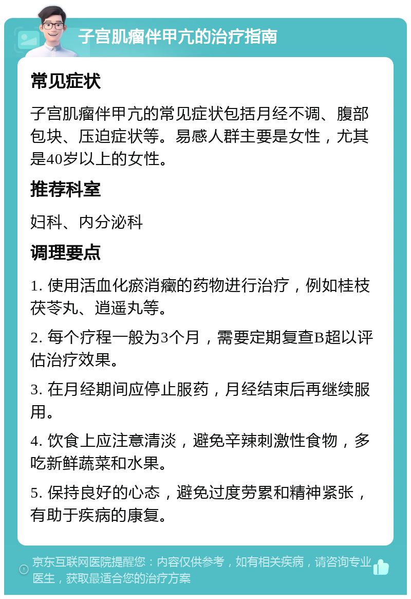 子宫肌瘤伴甲亢的治疗指南 常见症状 子宫肌瘤伴甲亢的常见症状包括月经不调、腹部包块、压迫症状等。易感人群主要是女性，尤其是40岁以上的女性。 推荐科室 妇科、内分泌科 调理要点 1. 使用活血化瘀消癥的药物进行治疗，例如桂枝茯苓丸、逍遥丸等。 2. 每个疗程一般为3个月，需要定期复查B超以评估治疗效果。 3. 在月经期间应停止服药，月经结束后再继续服用。 4. 饮食上应注意清淡，避免辛辣刺激性食物，多吃新鲜蔬菜和水果。 5. 保持良好的心态，避免过度劳累和精神紧张，有助于疾病的康复。