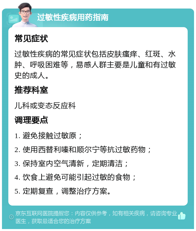 过敏性疾病用药指南 常见症状 过敏性疾病的常见症状包括皮肤瘙痒、红斑、水肿、呼吸困难等，易感人群主要是儿童和有过敏史的成人。 推荐科室 儿科或变态反应科 调理要点 1. 避免接触过敏原； 2. 使用西替利嗪和顺尔宁等抗过敏药物； 3. 保持室内空气清新，定期清洁； 4. 饮食上避免可能引起过敏的食物； 5. 定期复查，调整治疗方案。