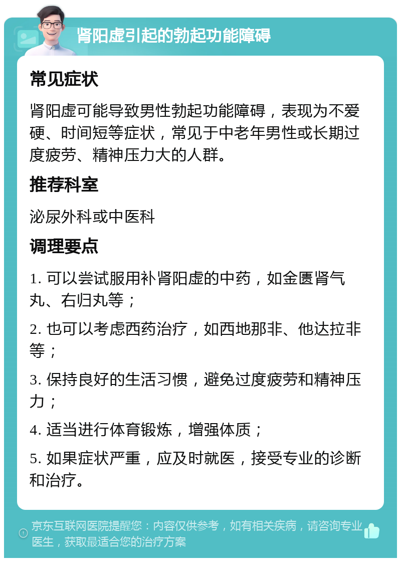 肾阳虚引起的勃起功能障碍 常见症状 肾阳虚可能导致男性勃起功能障碍，表现为不爱硬、时间短等症状，常见于中老年男性或长期过度疲劳、精神压力大的人群。 推荐科室 泌尿外科或中医科 调理要点 1. 可以尝试服用补肾阳虚的中药，如金匮肾气丸、右归丸等； 2. 也可以考虑西药治疗，如西地那非、他达拉非等； 3. 保持良好的生活习惯，避免过度疲劳和精神压力； 4. 适当进行体育锻炼，增强体质； 5. 如果症状严重，应及时就医，接受专业的诊断和治疗。