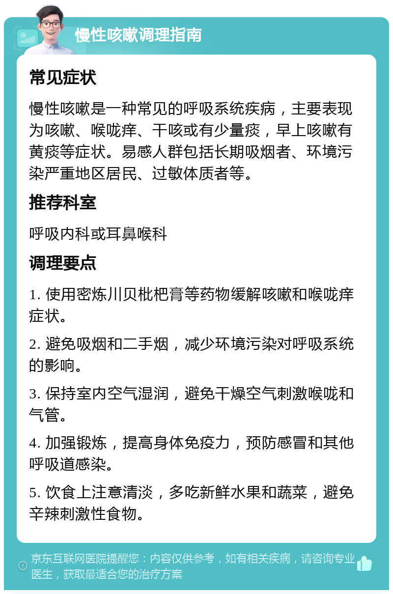 慢性咳嗽调理指南 常见症状 慢性咳嗽是一种常见的呼吸系统疾病，主要表现为咳嗽、喉咙痒、干咳或有少量痰，早上咳嗽有黄痰等症状。易感人群包括长期吸烟者、环境污染严重地区居民、过敏体质者等。 推荐科室 呼吸内科或耳鼻喉科 调理要点 1. 使用密炼川贝枇杷膏等药物缓解咳嗽和喉咙痒症状。 2. 避免吸烟和二手烟，减少环境污染对呼吸系统的影响。 3. 保持室内空气湿润，避免干燥空气刺激喉咙和气管。 4. 加强锻炼，提高身体免疫力，预防感冒和其他呼吸道感染。 5. 饮食上注意清淡，多吃新鲜水果和蔬菜，避免辛辣刺激性食物。