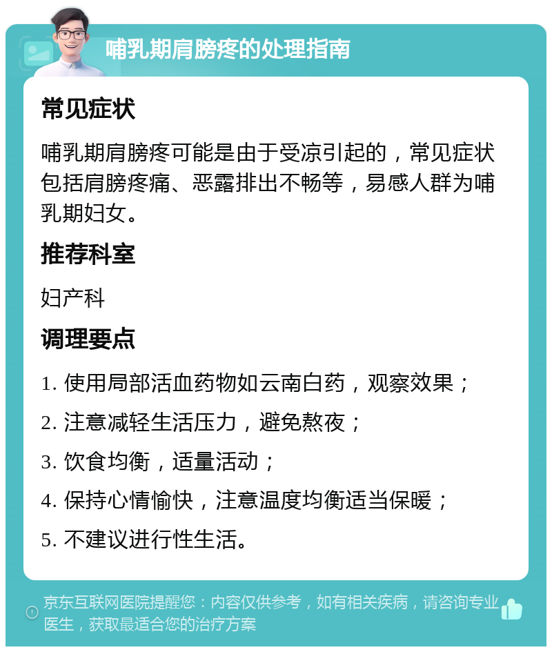 哺乳期肩膀疼的处理指南 常见症状 哺乳期肩膀疼可能是由于受凉引起的，常见症状包括肩膀疼痛、恶露排出不畅等，易感人群为哺乳期妇女。 推荐科室 妇产科 调理要点 1. 使用局部活血药物如云南白药，观察效果； 2. 注意减轻生活压力，避免熬夜； 3. 饮食均衡，适量活动； 4. 保持心情愉快，注意温度均衡适当保暖； 5. 不建议进行性生活。