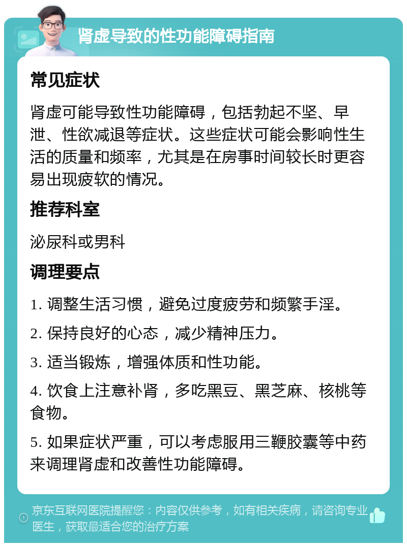 肾虚导致的性功能障碍指南 常见症状 肾虚可能导致性功能障碍，包括勃起不坚、早泄、性欲减退等症状。这些症状可能会影响性生活的质量和频率，尤其是在房事时间较长时更容易出现疲软的情况。 推荐科室 泌尿科或男科 调理要点 1. 调整生活习惯，避免过度疲劳和频繁手淫。 2. 保持良好的心态，减少精神压力。 3. 适当锻炼，增强体质和性功能。 4. 饮食上注意补肾，多吃黑豆、黑芝麻、核桃等食物。 5. 如果症状严重，可以考虑服用三鞭胶囊等中药来调理肾虚和改善性功能障碍。