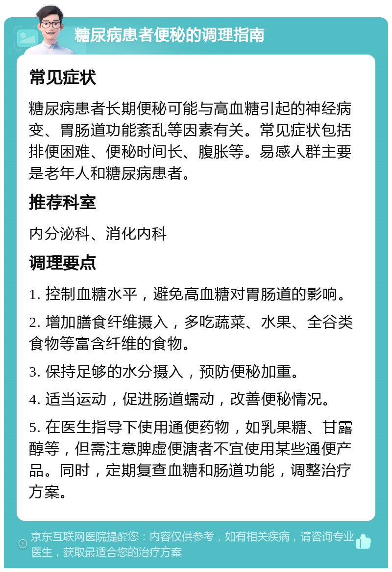 糖尿病患者便秘的调理指南 常见症状 糖尿病患者长期便秘可能与高血糖引起的神经病变、胃肠道功能紊乱等因素有关。常见症状包括排便困难、便秘时间长、腹胀等。易感人群主要是老年人和糖尿病患者。 推荐科室 内分泌科、消化内科 调理要点 1. 控制血糖水平，避免高血糖对胃肠道的影响。 2. 增加膳食纤维摄入，多吃蔬菜、水果、全谷类食物等富含纤维的食物。 3. 保持足够的水分摄入，预防便秘加重。 4. 适当运动，促进肠道蠕动，改善便秘情况。 5. 在医生指导下使用通便药物，如乳果糖、甘露醇等，但需注意脾虚便溏者不宜使用某些通便产品。同时，定期复查血糖和肠道功能，调整治疗方案。