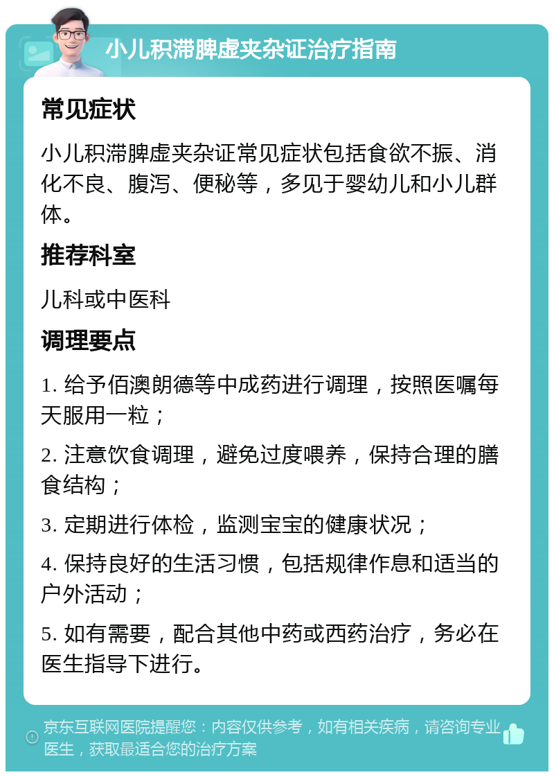 小儿积滞脾虚夹杂证治疗指南 常见症状 小儿积滞脾虚夹杂证常见症状包括食欲不振、消化不良、腹泻、便秘等，多见于婴幼儿和小儿群体。 推荐科室 儿科或中医科 调理要点 1. 给予佰澳朗德等中成药进行调理，按照医嘱每天服用一粒； 2. 注意饮食调理，避免过度喂养，保持合理的膳食结构； 3. 定期进行体检，监测宝宝的健康状况； 4. 保持良好的生活习惯，包括规律作息和适当的户外活动； 5. 如有需要，配合其他中药或西药治疗，务必在医生指导下进行。