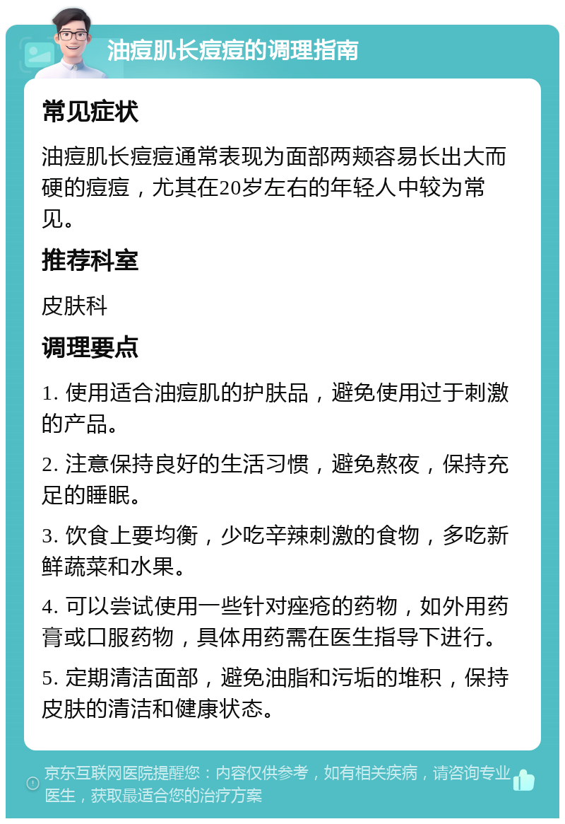 油痘肌长痘痘的调理指南 常见症状 油痘肌长痘痘通常表现为面部两颊容易长出大而硬的痘痘，尤其在20岁左右的年轻人中较为常见。 推荐科室 皮肤科 调理要点 1. 使用适合油痘肌的护肤品，避免使用过于刺激的产品。 2. 注意保持良好的生活习惯，避免熬夜，保持充足的睡眠。 3. 饮食上要均衡，少吃辛辣刺激的食物，多吃新鲜蔬菜和水果。 4. 可以尝试使用一些针对痤疮的药物，如外用药膏或口服药物，具体用药需在医生指导下进行。 5. 定期清洁面部，避免油脂和污垢的堆积，保持皮肤的清洁和健康状态。