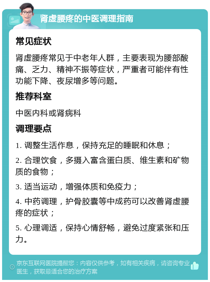 肾虚腰疼的中医调理指南 常见症状 肾虚腰疼常见于中老年人群，主要表现为腰部酸痛、乏力、精神不振等症状，严重者可能伴有性功能下降、夜尿增多等问题。 推荐科室 中医内科或肾病科 调理要点 1. 调整生活作息，保持充足的睡眠和休息； 2. 合理饮食，多摄入富含蛋白质、维生素和矿物质的食物； 3. 适当运动，增强体质和免疫力； 4. 中药调理，护骨胶囊等中成药可以改善肾虚腰疼的症状； 5. 心理调适，保持心情舒畅，避免过度紧张和压力。