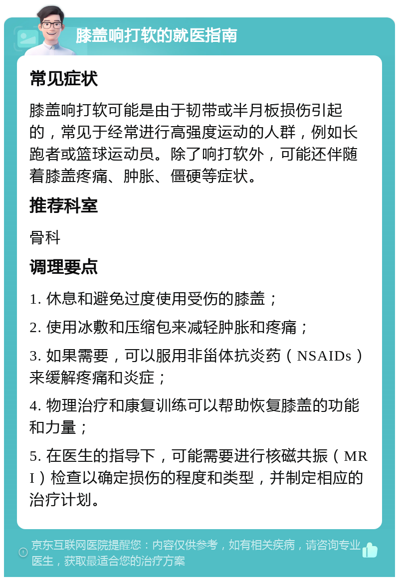 膝盖响打软的就医指南 常见症状 膝盖响打软可能是由于韧带或半月板损伤引起的，常见于经常进行高强度运动的人群，例如长跑者或篮球运动员。除了响打软外，可能还伴随着膝盖疼痛、肿胀、僵硬等症状。 推荐科室 骨科 调理要点 1. 休息和避免过度使用受伤的膝盖； 2. 使用冰敷和压缩包来减轻肿胀和疼痛； 3. 如果需要，可以服用非甾体抗炎药（NSAIDs）来缓解疼痛和炎症； 4. 物理治疗和康复训练可以帮助恢复膝盖的功能和力量； 5. 在医生的指导下，可能需要进行核磁共振（MRI）检查以确定损伤的程度和类型，并制定相应的治疗计划。