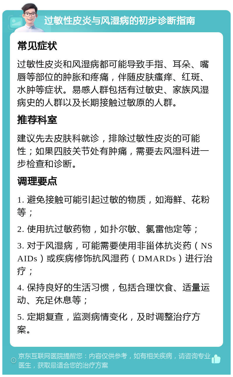 过敏性皮炎与风湿病的初步诊断指南 常见症状 过敏性皮炎和风湿病都可能导致手指、耳朵、嘴唇等部位的肿胀和疼痛，伴随皮肤瘙痒、红斑、水肿等症状。易感人群包括有过敏史、家族风湿病史的人群以及长期接触过敏原的人群。 推荐科室 建议先去皮肤科就诊，排除过敏性皮炎的可能性；如果四肢关节处有肿痛，需要去风湿科进一步检查和诊断。 调理要点 1. 避免接触可能引起过敏的物质，如海鲜、花粉等； 2. 使用抗过敏药物，如扑尔敏、氯雷他定等； 3. 对于风湿病，可能需要使用非甾体抗炎药（NSAIDs）或疾病修饰抗风湿药（DMARDs）进行治疗； 4. 保持良好的生活习惯，包括合理饮食、适量运动、充足休息等； 5. 定期复查，监测病情变化，及时调整治疗方案。