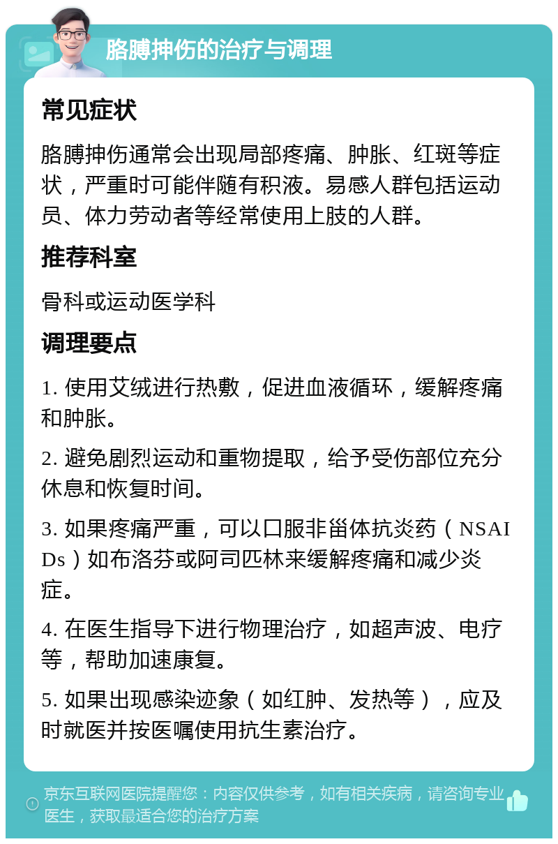 胳膊抻伤的治疗与调理 常见症状 胳膊抻伤通常会出现局部疼痛、肿胀、红斑等症状，严重时可能伴随有积液。易感人群包括运动员、体力劳动者等经常使用上肢的人群。 推荐科室 骨科或运动医学科 调理要点 1. 使用艾绒进行热敷，促进血液循环，缓解疼痛和肿胀。 2. 避免剧烈运动和重物提取，给予受伤部位充分休息和恢复时间。 3. 如果疼痛严重，可以口服非甾体抗炎药（NSAIDs）如布洛芬或阿司匹林来缓解疼痛和减少炎症。 4. 在医生指导下进行物理治疗，如超声波、电疗等，帮助加速康复。 5. 如果出现感染迹象（如红肿、发热等），应及时就医并按医嘱使用抗生素治疗。