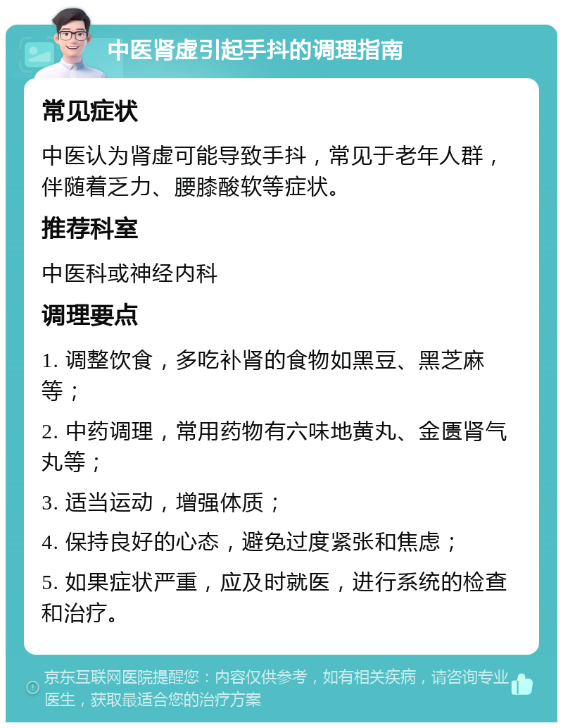 中医肾虚引起手抖的调理指南 常见症状 中医认为肾虚可能导致手抖，常见于老年人群，伴随着乏力、腰膝酸软等症状。 推荐科室 中医科或神经内科 调理要点 1. 调整饮食，多吃补肾的食物如黑豆、黑芝麻等； 2. 中药调理，常用药物有六味地黄丸、金匮肾气丸等； 3. 适当运动，增强体质； 4. 保持良好的心态，避免过度紧张和焦虑； 5. 如果症状严重，应及时就医，进行系统的检查和治疗。