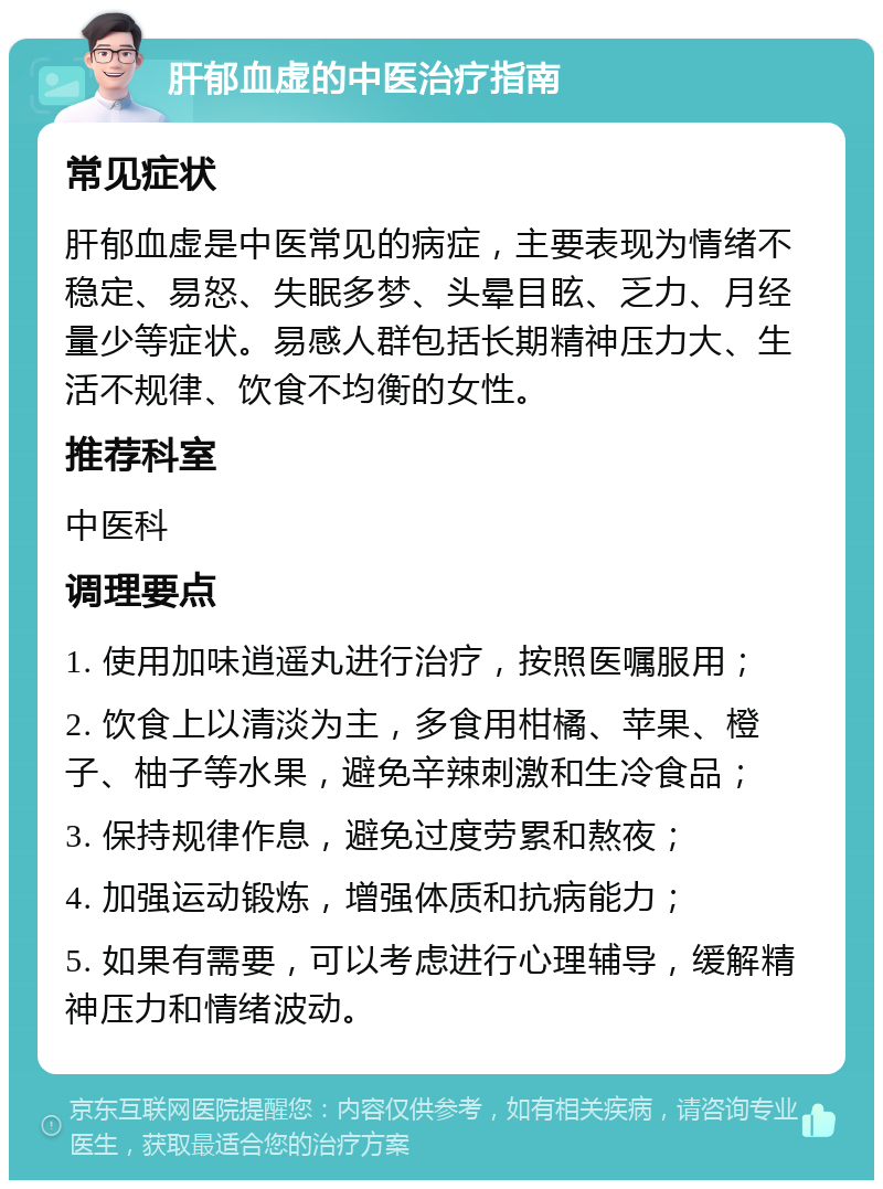 肝郁血虚的中医治疗指南 常见症状 肝郁血虚是中医常见的病症，主要表现为情绪不稳定、易怒、失眠多梦、头晕目眩、乏力、月经量少等症状。易感人群包括长期精神压力大、生活不规律、饮食不均衡的女性。 推荐科室 中医科 调理要点 1. 使用加味逍遥丸进行治疗，按照医嘱服用； 2. 饮食上以清淡为主，多食用柑橘、苹果、橙子、柚子等水果，避免辛辣刺激和生冷食品； 3. 保持规律作息，避免过度劳累和熬夜； 4. 加强运动锻炼，增强体质和抗病能力； 5. 如果有需要，可以考虑进行心理辅导，缓解精神压力和情绪波动。