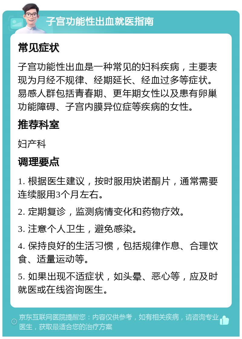 子宫功能性出血就医指南 常见症状 子宫功能性出血是一种常见的妇科疾病，主要表现为月经不规律、经期延长、经血过多等症状。易感人群包括青春期、更年期女性以及患有卵巢功能障碍、子宫内膜异位症等疾病的女性。 推荐科室 妇产科 调理要点 1. 根据医生建议，按时服用炔诺酮片，通常需要连续服用3个月左右。 2. 定期复诊，监测病情变化和药物疗效。 3. 注意个人卫生，避免感染。 4. 保持良好的生活习惯，包括规律作息、合理饮食、适量运动等。 5. 如果出现不适症状，如头晕、恶心等，应及时就医或在线咨询医生。