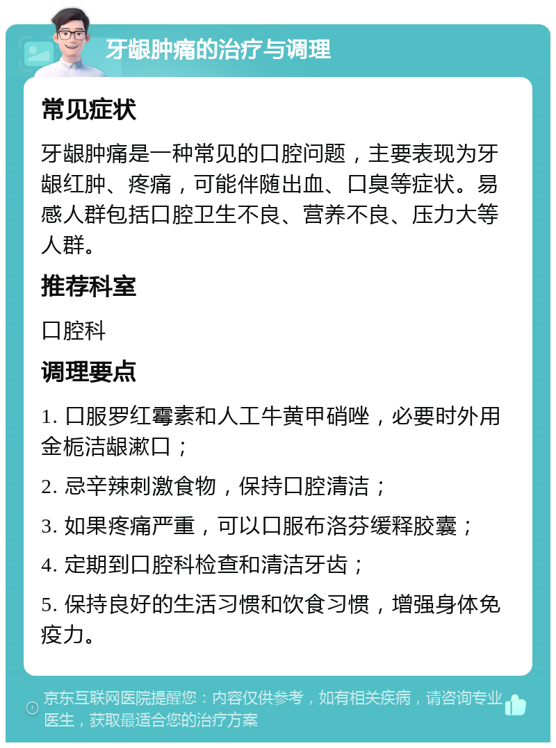 牙龈肿痛的治疗与调理 常见症状 牙龈肿痛是一种常见的口腔问题，主要表现为牙龈红肿、疼痛，可能伴随出血、口臭等症状。易感人群包括口腔卫生不良、营养不良、压力大等人群。 推荐科室 口腔科 调理要点 1. 口服罗红霉素和人工牛黄甲硝唑，必要时外用金栀洁龈漱口； 2. 忌辛辣刺激食物，保持口腔清洁； 3. 如果疼痛严重，可以口服布洛芬缓释胶囊； 4. 定期到口腔科检查和清洁牙齿； 5. 保持良好的生活习惯和饮食习惯，增强身体免疫力。